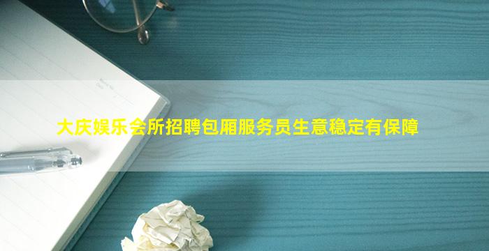 大庆娱乐会所招聘包厢服务员生意稳定有保障