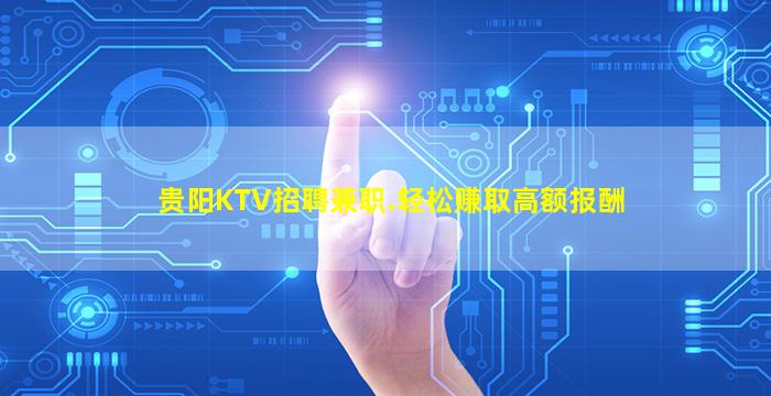 贵阳KTV招聘兼职.轻松赚取高额报酬